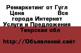 Ремаркетинг от Гугл › Цена ­ 5000-10000 - Все города Интернет » Услуги и Предложения   . Тверская обл.